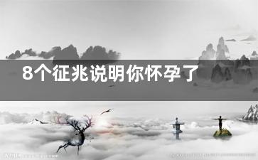 8个征兆说明你怀孕了 女人怀孕***快的信号(8个征兆说明你流产了)